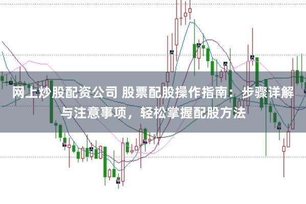 网上炒股配资公司 股票配股操作指南:步骤详解与注意事项,轻松掌握配股方法