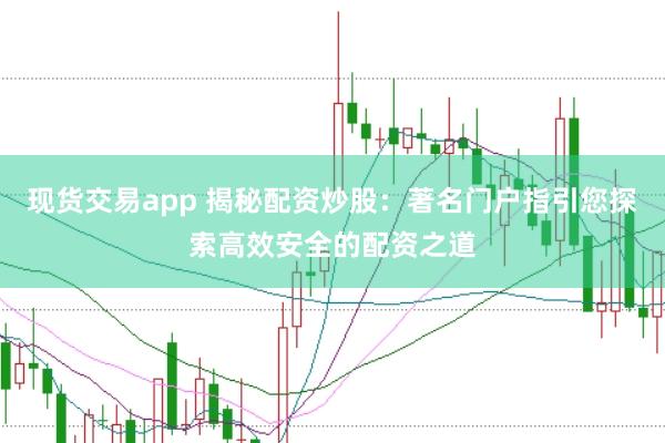 现货交易app 揭秘配资炒股：著名门户指引您探索高效安全的配资之道