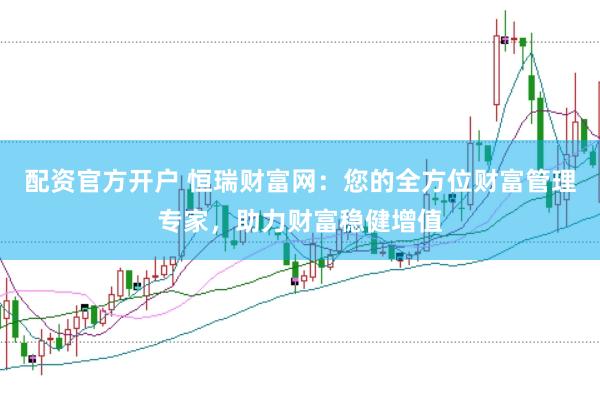 配资官方开户 恒瑞财富网：您的全方位财富管理专家，助力财富稳健增值