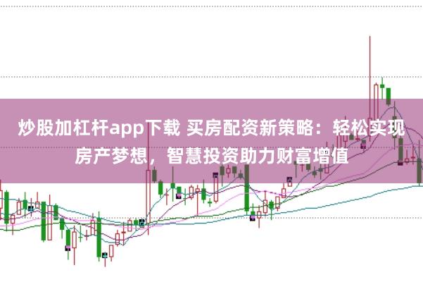 炒股加杠杆app下载 买房配资新策略:轻松实现房产梦想,智慧投资助力财富增值