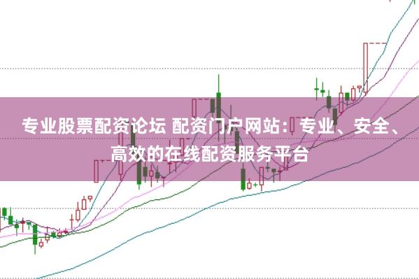 专业股票配资论坛 配资门户网站：专业、安全、高效的在线配资服务平台
