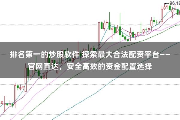 排名第一的炒股软件 探索最大合法配资平台——官网直达，安全高效的资金配置选择