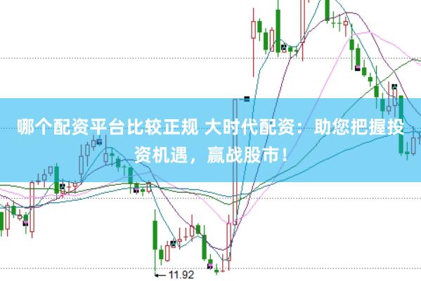 哪个配资平台比较正规 大时代配资：助您把握投资机遇，赢战股市！