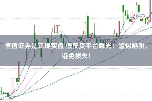恒信证券是正规实盘 假配资平台曝光：警惕陷阱，避免损失！