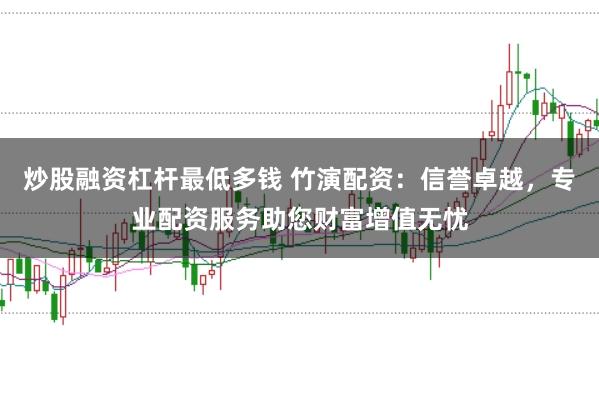 炒股融资杠杆最低多钱 竹演配资：信誉卓越，专业配资服务助您财富增值无忧