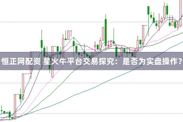 恒正网配资 星火牛平台交易探究：是否为实盘操作？