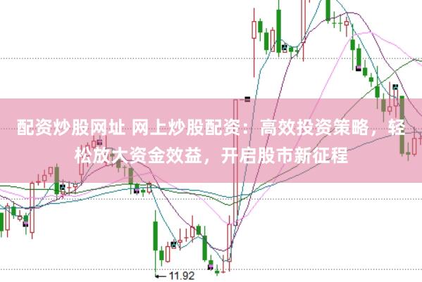 配资炒股网址 网上炒股配资：高效投资策略，轻松放大资金效益，开启股市新征程