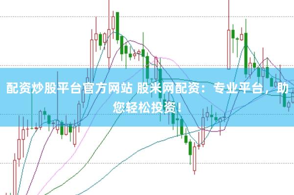 配资炒股平台官方网站 股米网配资:专业平台,助您轻松投资!