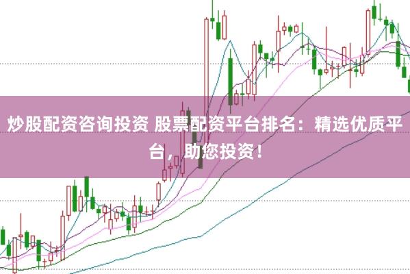 炒股配资咨询投资 股票配资平台排名：精选优质平台，助您投资！