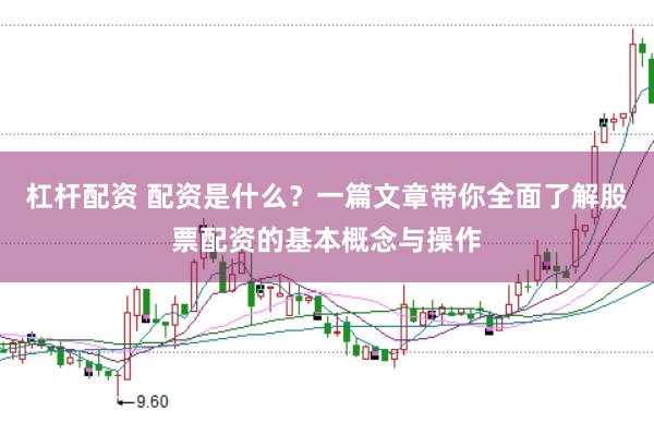 杠杆配资 配资是什么?一篇文章带你全面了解股票配资的基本概念与操作