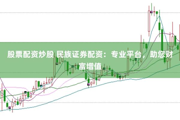 股票配资炒股 民族证券配资：专业平台，助您财富增值