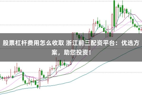 股票杠杆费用怎么收取 浙江前三配资平台：优选方案，助您投资！