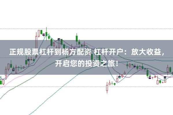 正规股票杠杆到杨方配资 杠杆开户：放大收益，开启您的投资之旅！