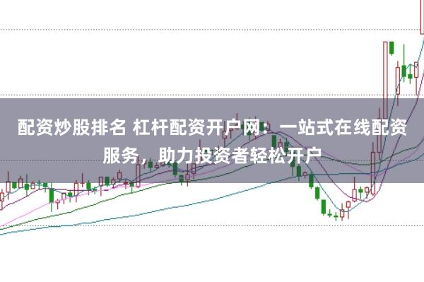 配资炒股排名 杠杆配资开户网：一站式在线配资服务，助力投资者轻松开户