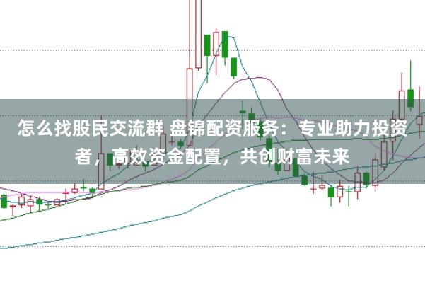 怎么找股民交流群 盘锦配资服务：专业助力投资者，高效资金配置，共创财富未来