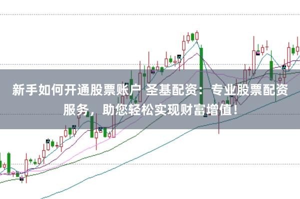 新手如何开通股票账户 圣基配资：专业股票配资服务，助您轻松实现财富增值！