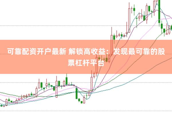 可靠配资开户最新 解锁高收益：发现最可靠的股票杠杆平台