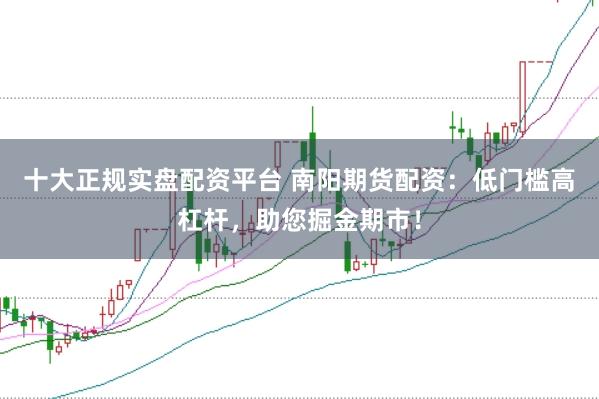 十大正规实盘配资平台 南阳期货配资：低门槛高杠杆，助您掘金期市！