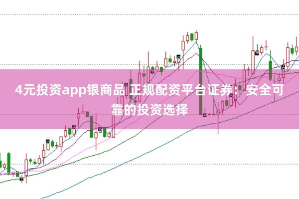 4元投资app银商品 正规配资平台证券:安全可靠的投资选择