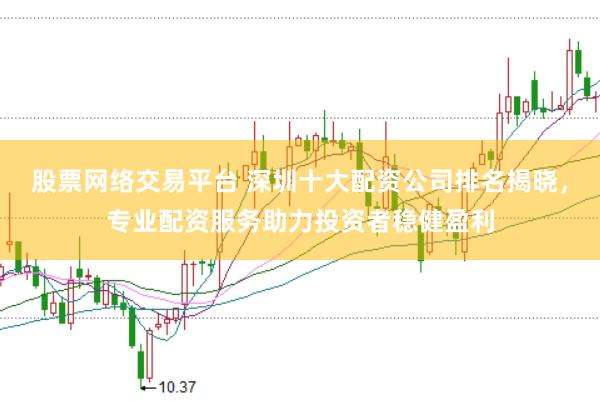 股票网络交易平台 深圳十大配资公司排名揭晓，专业配资服务助力投资者稳健盈利
