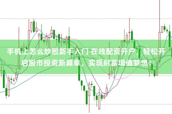 手机上怎么炒股新手入门 在线配资开户，轻松开启股市投资新篇章，实现财富增值梦想！