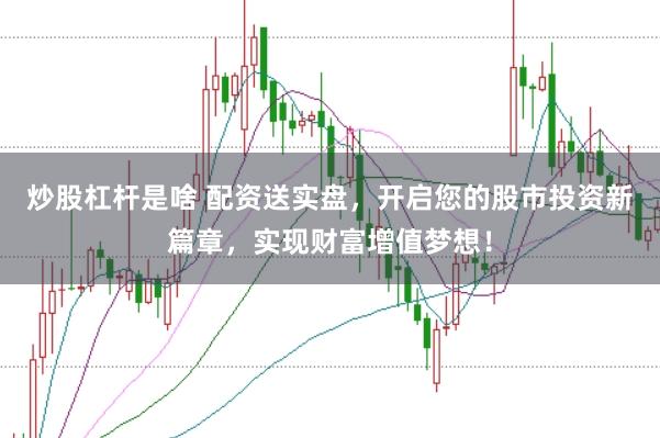 炒股杠杆是啥 配资送实盘，开启您的股市投资新篇章，实现财富增值梦想！