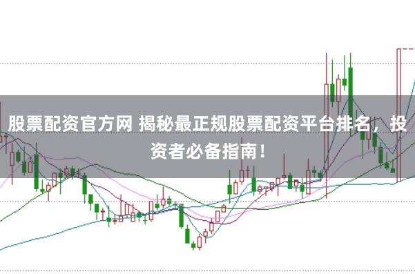 股票配资官方网 揭秘最正规股票配资平台排名，投资者必备指南！