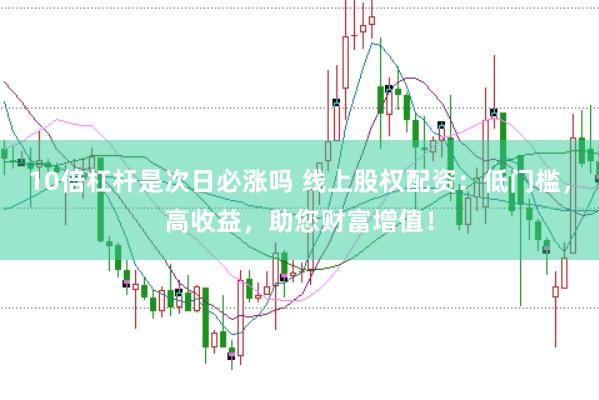 10倍杠杆是次日必涨吗 线上股权配资:低门槛,高收益,助您财富增值!