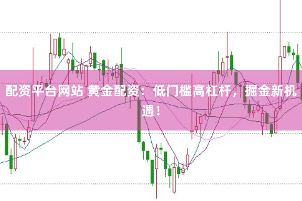 配资平台网站 黄金配资:低门槛高杠杆,掘金新机遇!