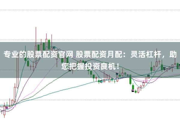 专业的股票配资官网 股票配资月配：灵活杠杆，助您把握投资良机！