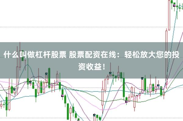 什么叫做杠杆股票 股票配资在线：轻松放大您的投资收益！