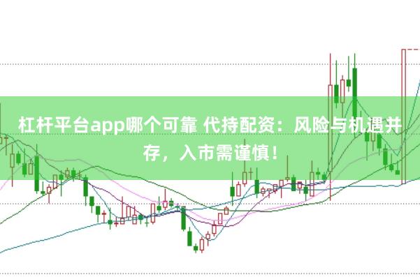 杠杆平台app哪个可靠 代持配资：风险与机遇并存，入市需谨慎！