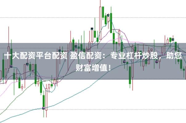 十大配资平台配资 盈信配资:专业杠杆炒股,助您财富增值!