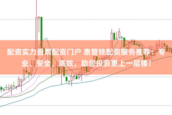 配资实力股票配资门户 惠管钱配资服务推荐:专业、安全、高效,助您投资更上一层楼!