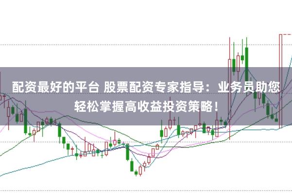配资最好的平台 股票配资专家指导：业务员助您轻松掌握高收益投资策略！