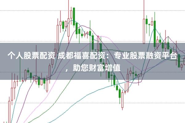 个人股票配资 成都福喜配资：专业股票融资平台，助您财富增值