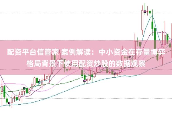 配资平台信管家 案例解读:中小资金在存量博弈格局背景下使用配资炒股的数据观察