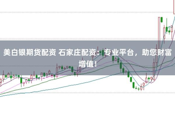 美白银期货配资 石家庄配资:专业平台,助您财富增值!