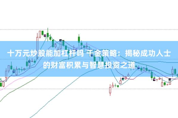 十万元炒股能加杠杆吗 千金策略：揭秘成功人士的财富积累与智慧投资之道