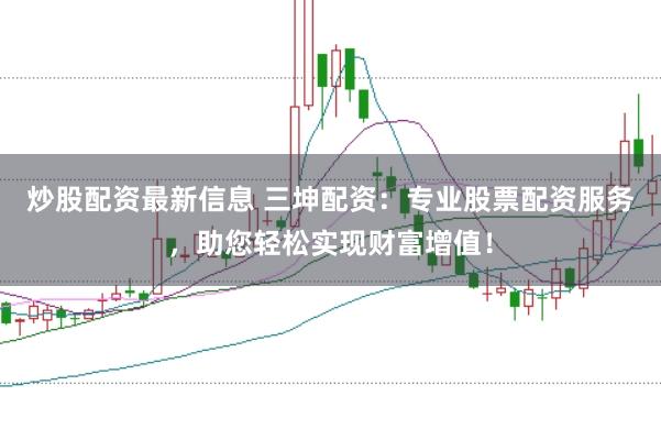 炒股配资最新信息 三坤配资：专业股票配资服务，助您轻松实现财富增值！
