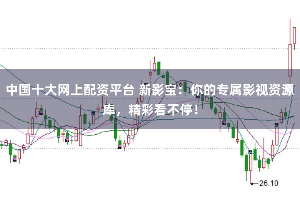 中国十大网上配资平台 新影宝:你的专属影视资源库,精彩看不停!