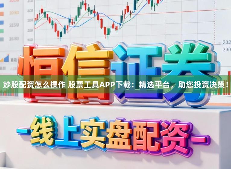 炒股配资怎么操作 股票工具APP下载：精选平台，助您投资决策！