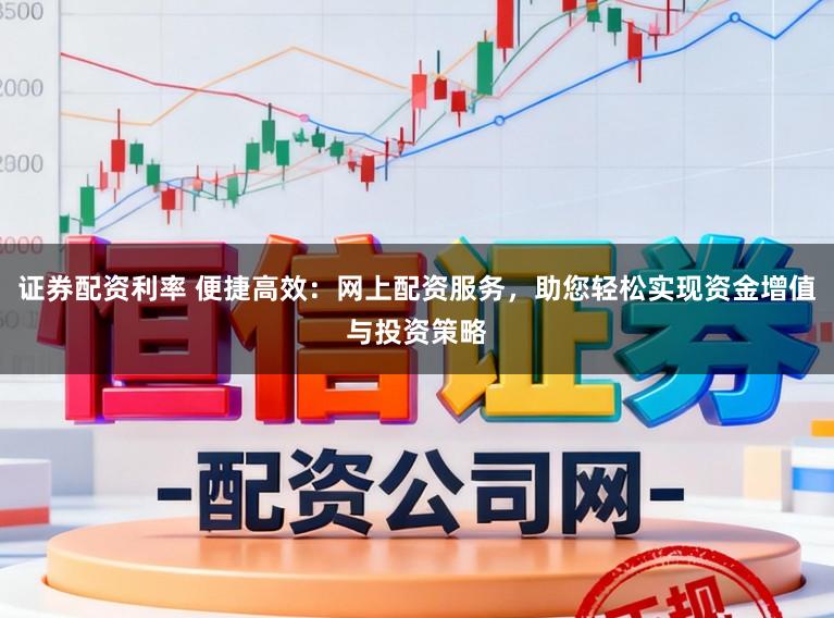 证券配资利率 便捷高效：网上配资服务，助您轻松实现资金增值与投资策略