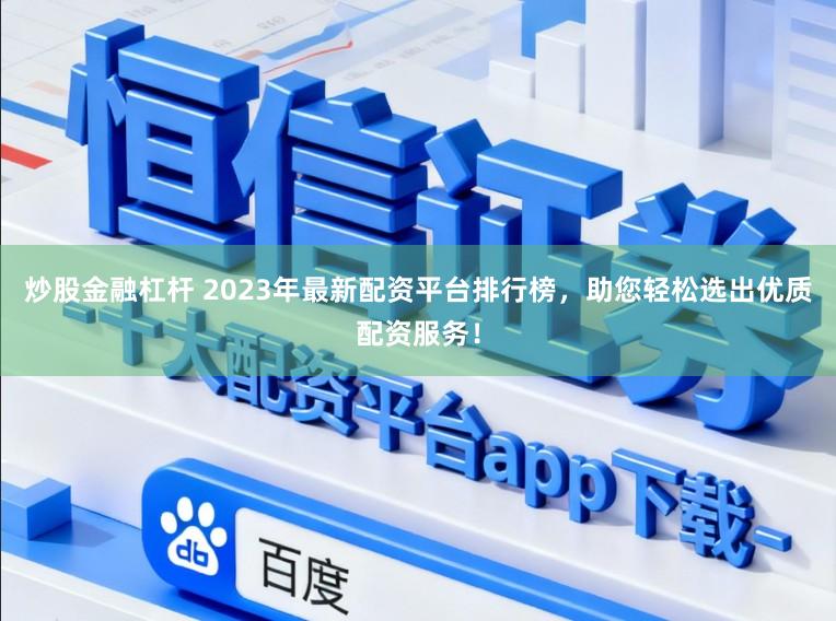 炒股金融杠杆 2023年最新配资平台排行榜，助您轻松选出优质配资服务！