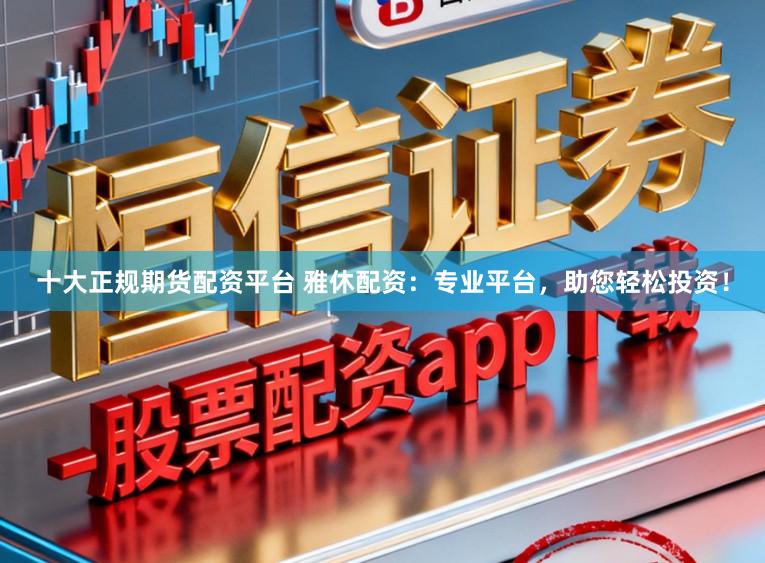 十大正规期货配资平台 雅休配资：专业平台，助您轻松投资！
