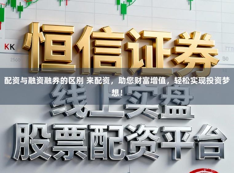 配资与融资融券的区别 来配资，助您财富增值，轻松实现投资梦想！