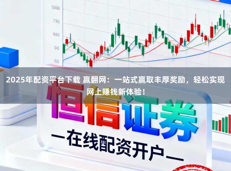 2025年配资平台下载 赢翻网：一站式赢取丰厚奖励，轻松实现网上赚钱新体验！