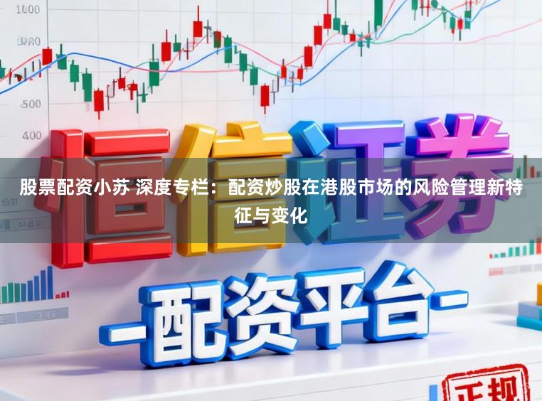 股票配资小苏 深度专栏：配资炒股在港股市场的风险管理新特征与变化