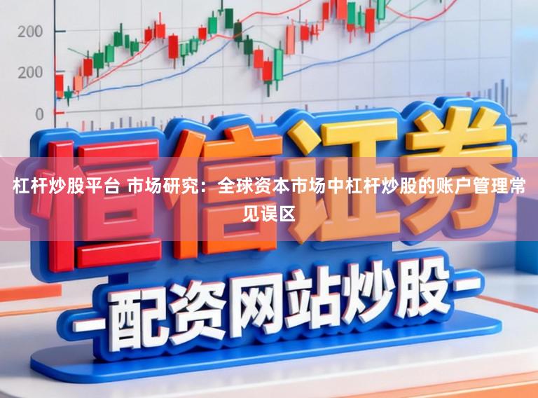 杠杆炒股平台 市场研究：全球资本市场中杠杆炒股的账户管理常见误区