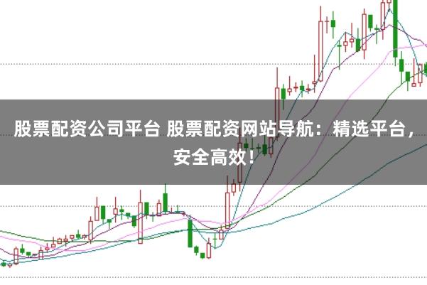 股票配资公司平台 股票配资网站导航：精选平台，安全高效！